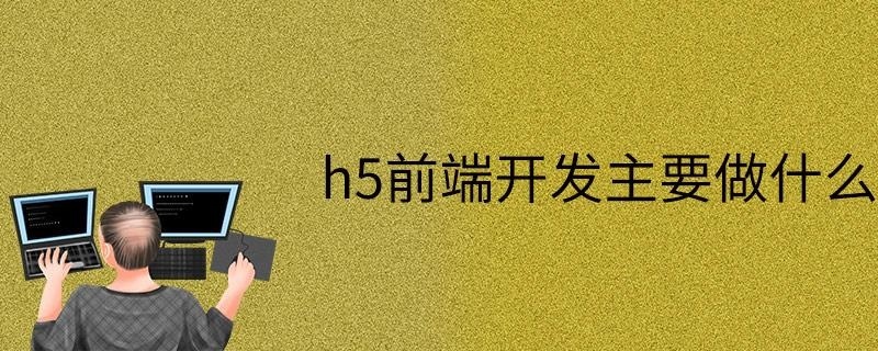 H5前端开发主要做什么