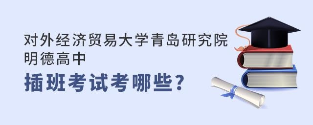 对外经济贸易大学青岛研究院·明德高中插班考试内容有哪些?