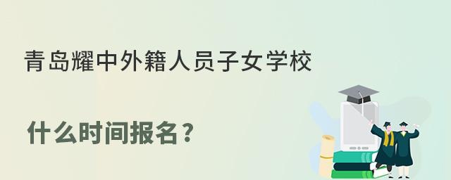 青岛耀中外籍人员子女学校什么时间报名?