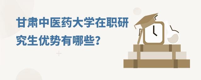 甘肃中医药大学在职研究生优势有哪些？