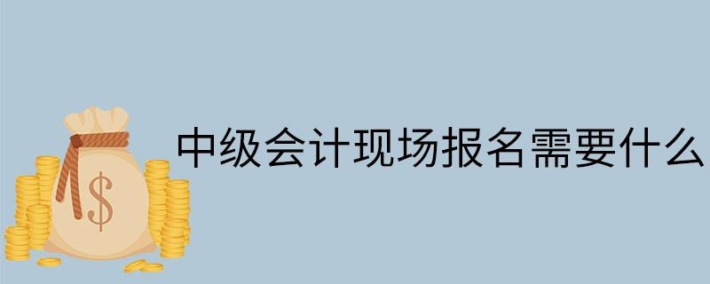 中级会计现场报名需要什么