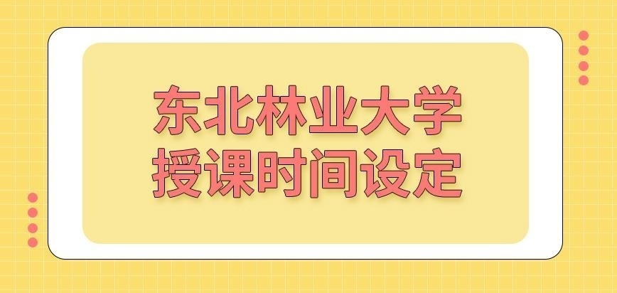 东北林业大学在职研究生啥点授课