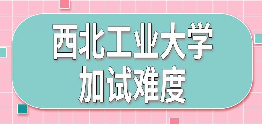 西北工业大学在职研究生加试难度如何