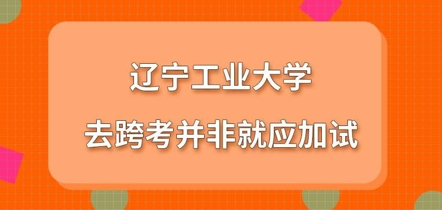 辽宁工业大学在职研究生去跨考是应加试吗
