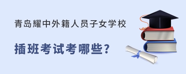 青岛耀中外籍人员子女学校插班考试内容有哪些?