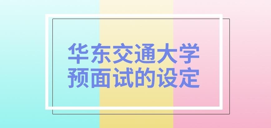 华东交通大学在职研究生预面试的设定有吗