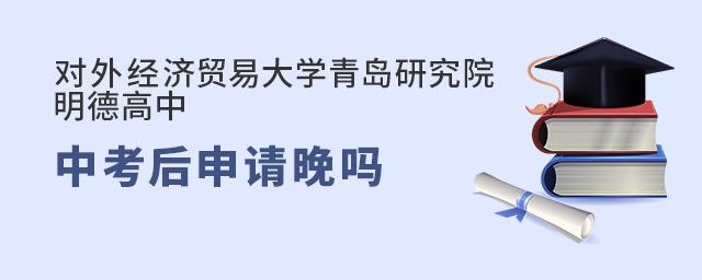 中考结束后去对外经济贸易大学青岛研究院明德国际高中上学晚吗