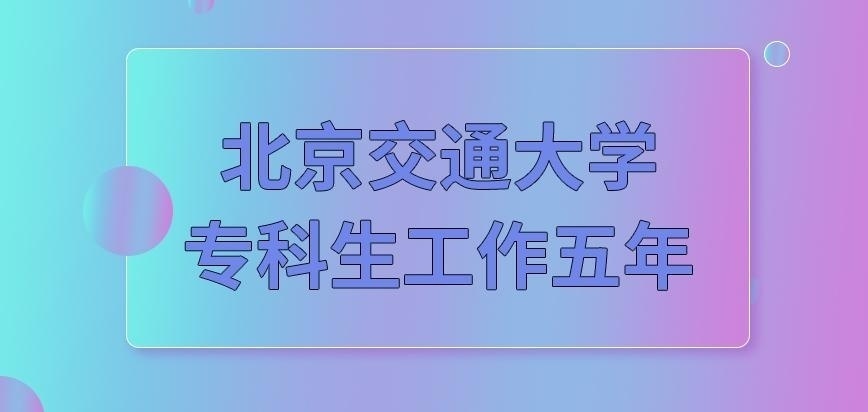 北京交通大学在职研究生专科生报读工作要在五年吗