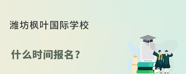 潍坊枫叶国际学校什么时间报名?