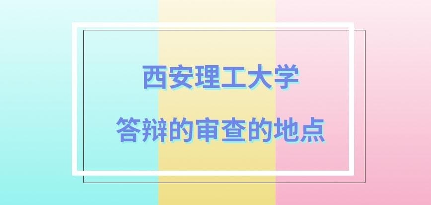 西安理工大学在职研究生答辩的审查地点谁规定的呢