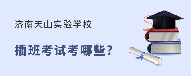 济南天山实验学校插班考试内容有哪些?