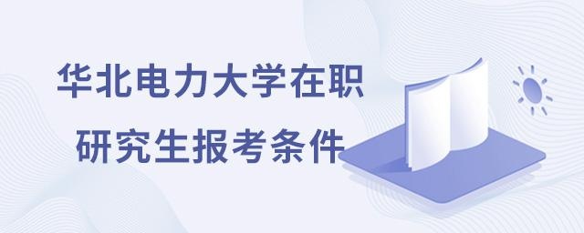 华北电力大学在职研究生的报考条件有哪些？