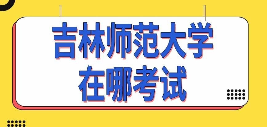 吉林师范大学在职研究生在哪里考试呢