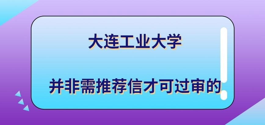 大连工业大学在职研究生需推荐信才可过审吗