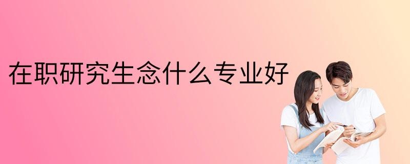 在职研究生念什么专业好