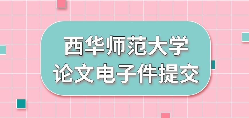 西华师范大学在职研究生论文电子件提交吗