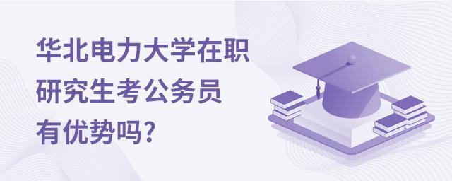 华北电力大学在职研究生考公务员有优势吗?