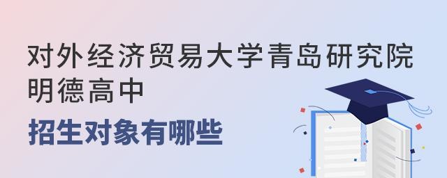 盘点对外经济贸易大学青岛研究院·明德高中招生对象有哪些