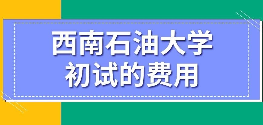 西南石油大学在职研究生初试费用一般是多少呢