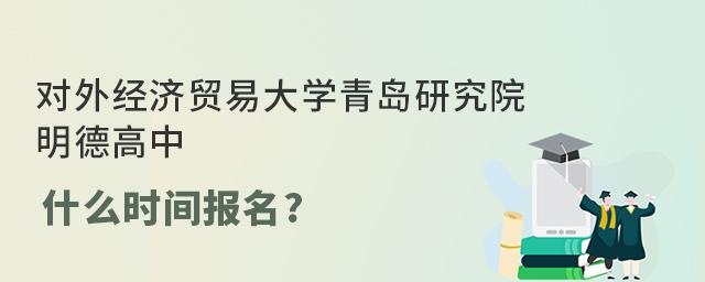 对外经济贸易大学青岛研究院·明德高中什么时间报名?