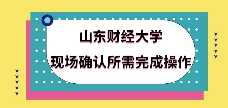 山东财经大学在职研究生现场确认需完成哪些操作呢