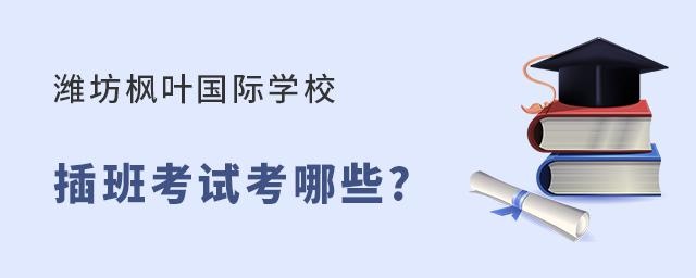 潍坊枫叶双语国际学校插班考试内容有哪些?