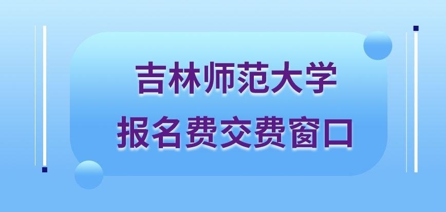 吉林师范大学在职研究生报名费缴纳窗口是哪呢