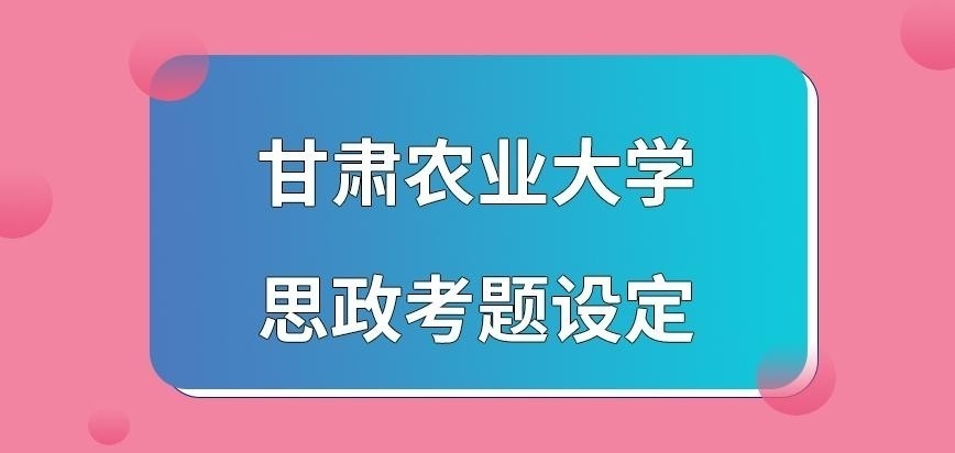 甘肃农业大学在职研究生思政考题会在校考中吗