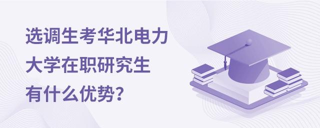选调生考华北电力大学在职研究生有什么优势？ 