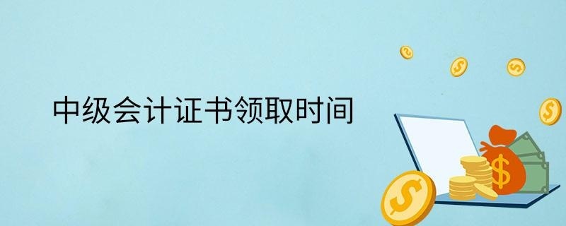 中级会计证书领取时间
