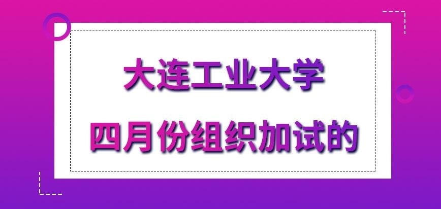 大连工业大学在职研究生是四月份就组织加试吗