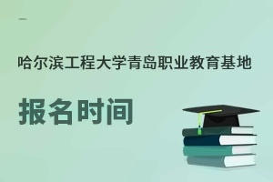 哈尔滨工程大学青岛职业教育基地报名时间