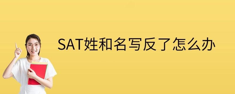SAT姓和名写反了怎么办