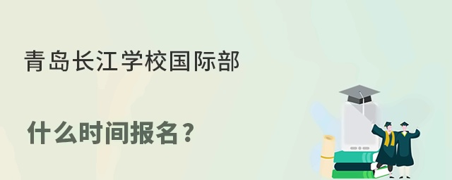 青岛长江学校国际部什么时间报名?