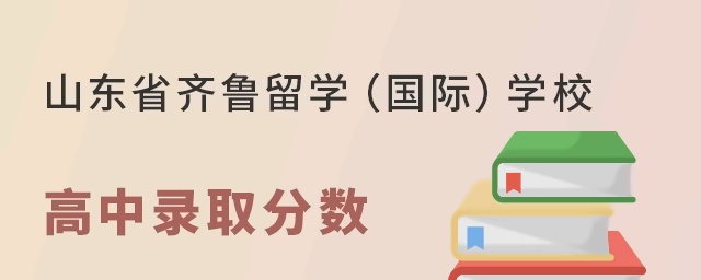 山东省齐鲁留学（国际）学校高中部录取分数线