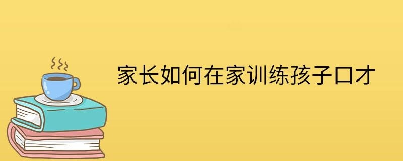 家长如何在家训练孩子口才