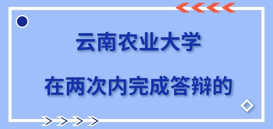 云南农业大学在职研究生是应在两次内完成答辩吗