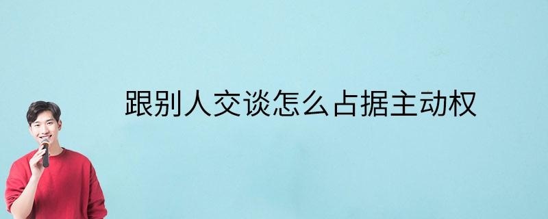 跟别人交谈怎么占据主动权