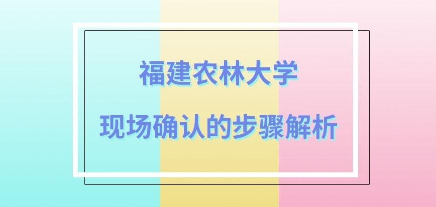 福建农林大学在职研究生现场确认都需完成什么步骤呢