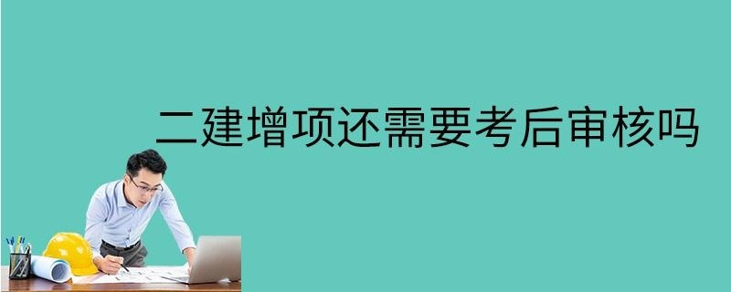 二建增项还需要考后审核吗
