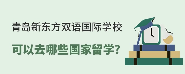 青岛新东方双语国际学校可以去哪些国家留学?