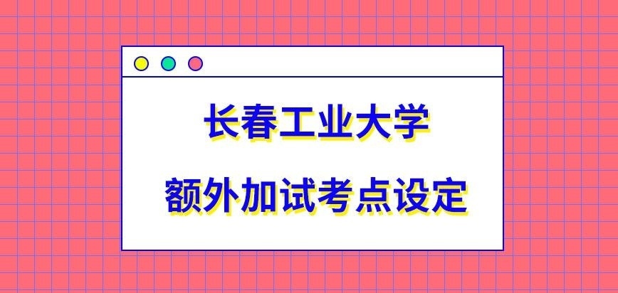 长春工业大学在职研究生额外加试考点是哪呢